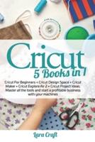 Cricut : 5 Books in 1: Cricut For Beginners + Cricut Design Space + Cricut Maker + Cricut Explore Air 2 + Cricut Project Ideas. Master all the tools and start a profitable business with your machines