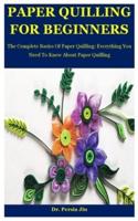 Paper Quilling For Beginners: The Complete Basics Of Paper Quilling: Everything You Need To Know About Paper Quilling