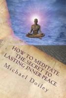 How to Meditate. The Secret to Lasting Inner-Peace.