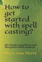 How to get started with spell casting?: 50 rituals to perform  your own green witch sessions