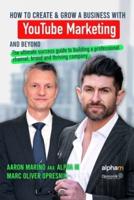 How to Create and Grow a Business with YouTube Marketing and Beyond: The ultimate success guide to building a professional channel, brand and thriving company