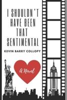 I Shouldn't Have Been That Sentimental: A novel