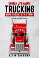 Owner Operator Trucking Business Startup: How to Start Your Own Commercial Freight Carrier Trucking Business