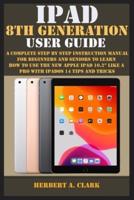 IPAD 8TH GENERATION USER GUIDE: A Complete Step By Step Instruction Manual For Beginners And Seniors To Learn How To Use The New Apple Ipad 10.2" Like A Pro With Ipados 14 Tips And Tricks