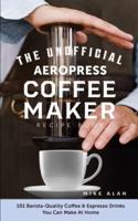 The Unofficial Aeropress Coffee Maker Recipe Book: 101 Barista-Quality Coffee & Espresso Drinks You Can Make At Home!