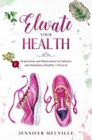 Elevate Your Health: Inspiration and Motivation to Embrace and Maintain a Healthy Lifestyle
