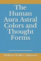 The Human Aura Astral Colors and Thought Forms: by William Walker Atkinson