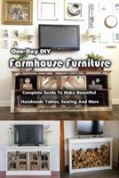 One-Day DIY Farmhouse Furniture: Complete Guide To Make Beautiful Handmade Tables, Seating And More: Gift Ideas for Holiday