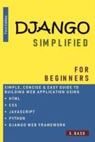 Django Simplified for Beginners - Simple, Concise & Easy Guide to Building Web Application Using HTML, CSS, PYTHON & DJANGO WEB FRAMEWORK