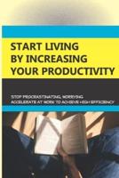 Start Living By Increasing Your Productivity- Stop Procrastinating, Worrying