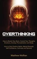 OVERTHINKING: How to Rewire Your Brain, Control Your Thoughts, Emotions, Anxiety, Procrastination and Sleep. How to Gain Positive Habits, Mental Strength, Self-Confidence, Calmness and Serenity.