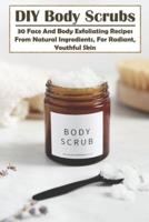 Diy Body Scrubs 30 Face And Body Exfoliating Recipes From Natural Ingredients, For Radiant, Youthful Skin