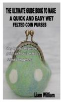 The Ultimate Guide Book to Make a Quick and Easy Wet Felted Coin Purses