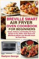 Breville Smart Air Fryer Oven Cookbook for Beginners: Simple, Delicious and Healthy Air Fryer Recipes to Fry, Bake, Grill, Roast and Effortlessly Master your Breville Smart Air Fryer Oven