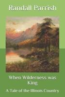 When Wilderness was King: A Tale of the Illinois Country