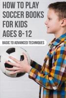 How To Play Soccer Books For Kids Ages 8-12 Basic To Advanced Techniques