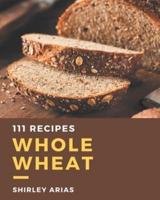 111 Whole Wheat Recipes