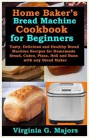 Home Baker's Bread Machine Cookbook for Beginners