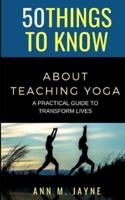 50 Things to Know About Teaching Yoga  : A Practical Guide to Transform Lives