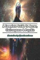 A Complete Guide To Auras, Clairvoyance & Psychic_ How To Develop Your Inner Powers