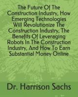 The Future Of The Construction Industry, How Emerging Technologies Will Revolutionize The Construction Industry, The Benefits Of Leveraging Robots In The Construction Industry, And How To Earn Substantial Money Online