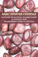 Basic Starter Crystals _Discover The Mystical Healing Power Of Crystals With The Beginner_s Guide To Crystals