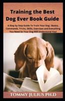 Training the Best Dog Ever Book Guide: A Step by Step Guide To Train Your Dog : Basics, Commands, Tricks, Skills, Exercises and Everything You Need So Your Dog Will Understand You!