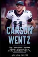 Carson Wentz: How Carson Wentz Overcame Adversity to Become One of the Top Quarterbacks in the NFL