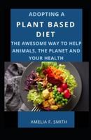 Adopting A Plant Based Diet; The Awesome Way To Help Animals, The Planet And Your Health