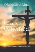 Christ, Crucified!: The central thesis of the Christian Faith.