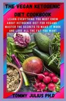 The Vegan Ketogenic Diet Cookbook: Learn Everything You Must Know About Ketogenic Diet For Vegans - Master The Secrets To Make It Work And Lose All The Fat You Want