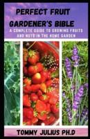 Perfect Fruit Gardener's Bible : A Complete Guide to Growing Fruits and Nuts in the Home Garden