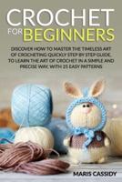 CROCHET FOR BEGINNERS:: Discover How to Master the Timeless Art of Crocheting Quickly Step by Step Guide, to Learn the Art of Crochet in a Simple and Precise Way, With 25 Easy Patterns