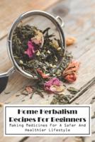 Home Herbalism Recipes For Beginners Making Medicines For A Safer And Healthier Lifestyle
