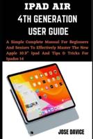 IPAD AIR 4TH GENERATION USER GUIDE: A Simple Complete Manual For Beginners And Seniors To Effectively Master The New Apple 10.9" Ipad And Tips & Tricks For Ipados 14