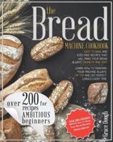 The Bread Machine Cookbook For Beginners: Easy to Bake and Fuss-free Recipes that will make Your Bread Always Crunchy and Soft