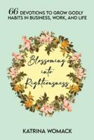 Blossoming into Righteousness: 66 Devotions to Grow Godly Habits in Business, Work, and Life
