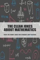 The Clean Jokes About Mathematics_ Over 500 Funny Jokes For Students And Teachers