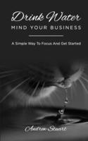 Drink Water Mind Your Business: A Simple Way To Focus And Get Started