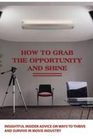 How To Grab The Opportunity And Shine- Insightful Insider Advice On Ways To Thrive And Survive In Movie Industry