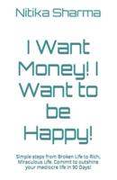 I Want Money!     I Want to be Happy!: Simple steps from Broken Life to Rich, Miraculous Life. Commit to outshine your mediocre life in 90 Days!