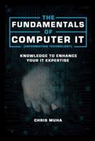 The Fundamentals of Computer IT (Information Technology): Knowledge to Enhance Your IT Expertise