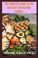 The Complete Guide To The Keto Diet For Mature Women: A Complete Meal Plan. Reset Your Metabolism, Lose Weight and Belly Fat, Heal Your Body, and Regain Confidence