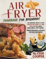Air Fryer Cookbook for Beginners: The Essential Book To Cook Healthy And Crispy Oil-Free Meals By Following Super-Simple, Tasty Recipes   Perfect For Weight Loss Diets And Also Vegetarians