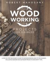 Woodworking Projects for Beginners: A Step-By-Step Beginner's Guide To Woodworking and Its Techniques. Including Indoor and Outdoor Projects and Safety Tips
