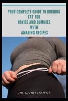 YOUR COMPLETE GUIDE TO BURNING FAT FOR NOVICE AND DUMMIES WITH AMAZING RECIPES: FOODS TO ASSIST YOU LOSE BELLY FAT AND WEIGHT