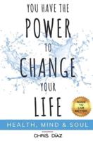 You Have the Power to Change Your Life: Guide to Live Better: Health, Mind & Soul: Habits and Techniques to: Restore Your Natural Health, Reeducate Your Mind and Remind Your Soul of its Immense Power