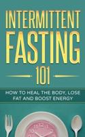 Intermittent Fasting 101: How to Heal the Body, Lose Fat  and Boost Energy