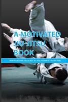 A Motivated Jiu-Jitsu Book- How To Become A Blue Belt Jiu-Jitsu Player In A Short Time