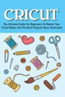 The Ultimate Guide For Beginners To Master Your Cricut Maker And The Best Projects Ideas Illustrated